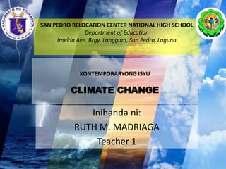 SAN PEDRO RELOCATION CENTER NATIONAL HIGH SCHOOL
Department of Education
Imelda Ave. Brgy. Langgam, San Pedro, Laguna
Inihanda ni:
RUTH M. MADRIAGA
Teacher 1
KONTEMPORARYONG ISYU
CLIMATE CHANGE
 