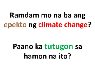 Ramdam mo na ba ang
epekto ng climate change?
Paano ka tutugon sa
hamon na ito?
 