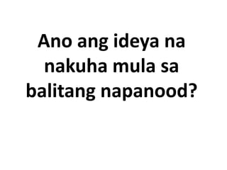 Ano ang ideya na
nakuha mula sa
balitang napanood?
 
