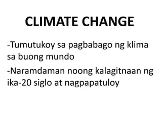 CLIMATE CHANGE
-Tumutukoy sa pagbabago ng klima
sa buong mundo
-Naramdaman noong kalagitnaan ng
ika-20 siglo at nagpapatuloy
 