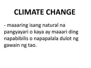 CLIMATE CHANGE
- maaaring isang natural na
pangyayari o kaya ay maaari ding
napabibilis o napapalala dulot ng
gawain ng tao.
 