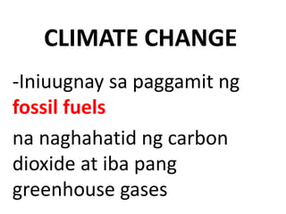 CLIMATE CHANGE
-Iniuugnay sa paggamit ng
fossil fuels
na naghahatid ng carbon
dioxide at iba pang
greenhouse gases
 