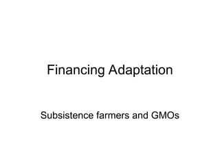 Financing Adaptation
Subsistence farmers and GMOs
 