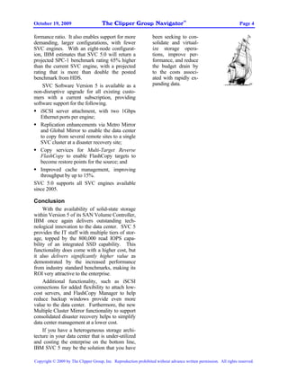 The Clipper Group Navigator
                                                                                    TM
October 19, 2009                                                                                                    Page 4

formance ratio. It also enables support for more                  been seeking to con-
demanding, larger configurations, with fewer                      solidate and virtual-
SVC engines. With an eight-node configurat-                       ize storage opera-
ion, IBM estimates that SVC 5.0 will return a                     tions, improve per-
projected SPC-1 benchmark rating 65% higher                       formance, and reduce
than the current SVC engine, with a projected                     the budget drain by
rating that is more than double the posted                        to the costs associ-
benchmark from HDS.                                               ated with rapidly ex-
     SVC Software Version 5 is available as a                     panding data.                                          SM



non-disruptive upgrade for all existing custo-
mers with a current subscription, providing
software support for the following.
• iSCSI server attachment, with two 1Gbps
    Ethernet ports per engine;
• Replication enhancements via Metro Mirror
    and Global Mirror to enable the data center
    to copy from several remote sites to a single
    SVC cluster at a disaster recovery site;
• Copy services for Multi-Target Reverse
    FlashCopy to enable FlashCopy targets to
    become restore points for the source; and
• Improved cache management, improving
    throughput by up to 15%.
SVC 5.0 supports all SVC engines available
since 2005.

Conclusion
     With the availability of solid-state storage
within Version 5 of its SAN Volume Controller,
IBM once again delivers outstanding tech-
nological innovation to the data center. SVC 5
provides the IT staff with multiple tiers of stor-
age, topped by the 800,000 read IOPS capa-
bility of an integrated SSD capability. This
functionality does come with a higher cost, but
it also delivers significantly higher value as
demonstrated by the increased performance
from industry standard benchmarks, making its
ROI very attractive to the enterprise.
     Additional functionality, such as iSCSI
connections for added flexibility to attach low-
cost servers, and FlashCopy Manager to help
reduce backup windows provide even more
value to the data center. Furthermore, the new
Multiple Cluster Mirror functionality to support
consolidated disaster recovery helps to simplify
data center management at a lower cost.
     If you have a heterogeneous storage archi-
tecture in your data center that is under-utilized
and costing the enterprise on the bottom line,
IBM SVC 5 may be the solution that you have

Copyright © 2009 by The Clipper Group, Inc. Reproduction prohibited without advance written permission. All rights reserved.
 