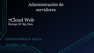 7Cloud Web
Storage Of Big Data
CHRISTOPHER D. MEJÍA
18-EISN-1-027
Administración de
servidores
 