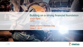 © Metso
Building on a strong financial foundation
Metso Capital Markets Day
June 1, 2017
Eeva Sipilä
CFO
 