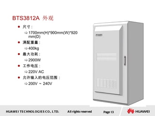 BTS3812A  外观 尺寸 :  1700mm(H)*900mm(W)*920mm(D) 满配重量 :  400kg 最大功耗 :  2900W 工作电压 :  220V AC  允许输入的电压范围： 200 V ～ 240 V Page  