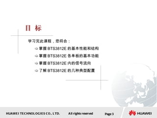 学习完此课程，您将会： 掌握 BTS3812E 的基本性能和结构 掌握 BTS3812E 各单板的基本功能 掌握 BTS3812E 内的信号流向 了解 BTS3812E 的几种典型配置 Page  目 标 