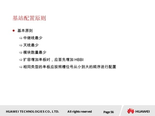 基站配置原则 基本原则 中继线最少 天线最少 模块数量最少 扩容增加单板时，应首先增加 HBBI 相同类型的单板应按照槽位号从小到大的顺序进行配置 Page  
