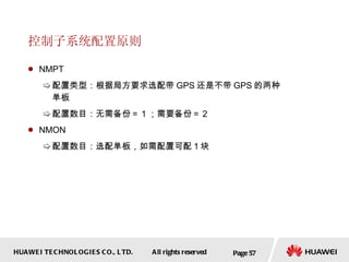 控制子系统配置原则 NMPT 配置类型：根据局方要求选配带 GPS 还是不带 GPS 的两种单板 配置数目：无需备份＝ 1 ；需要备份＝ 2 NMON 配置数目：选配单板，如需配置可配 1 块 Page  