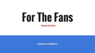 For The Fans
Cameron Watters
Northern Echo Pitch
 