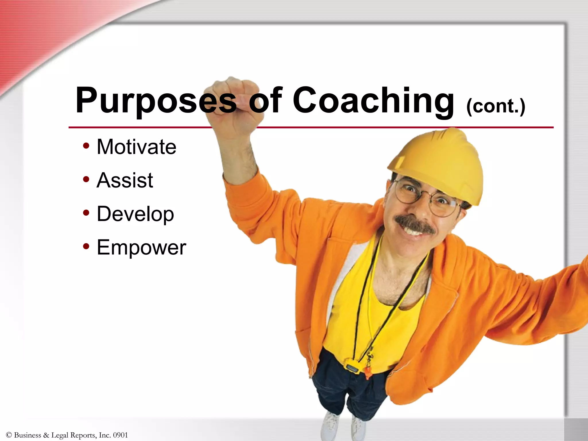 © Business & Legal Reports, Inc. 0901
• Motivate
• Assist
• Develop
• Empower
Purposes of Coaching (cont.)
• Motivate
• Assist
• Develop
• Empower
 