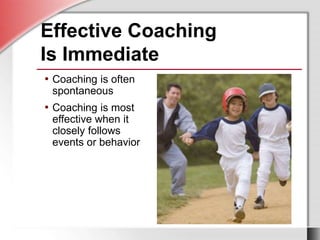 Effective Coaching
Is Immediate
• Coaching is often
spontaneous
• Coaching is most
effective when it
closely follows
events or behavior
 