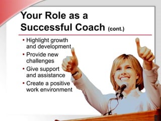 • Highlight growth
and development
• Provide new
challenges
• Give support
and assistance
• Create a positive
work environment
Your Role as a
Successful Coach (cont.)
• Highlight growth
and development
• Provide new
challenges
• Give support
and assistance
• Create a positive
work environment
 