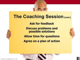 © Business & Legal Reports, Inc. 0901
The Coaching Session(cont.)
Ask for feedback
Discuss problems and
possible solutions
Allow time for questions
Agree on a plan of action
 