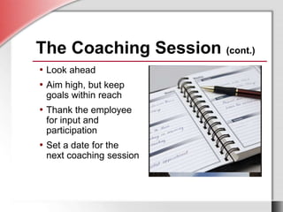 The Coaching Session (cont.)
• Look ahead
• Aim high, but keep
goals within reach
• Thank the employee
for input and
participation
• Set a date for the
next coaching session
 