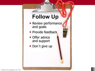 © Business & Legal Reports, Inc. 0901
Follow Up
• Review performance
and goals
• Provide feedback
• Offer advice
and support
• Don᾽t give up
• Review performance
and goals
• Provide feedback
• Offer advice
and support
• Don᾽t give up
 