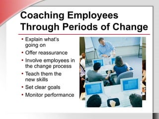 Coaching Employees
Through Periods of Change
• Explain what’s
going on
• Offer reassurance
• Involve employees in
the change process
• Teach them the
new skills
• Set clear goals
• Monitor performance
 