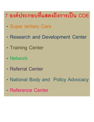 7 องค์ประกอบที่แสดงถึงการเป็น COE
- Super tertiary Care
- Research and Development Center
- Training Center
- Network
- Referral Center
- National Body and Policy Advocacy
- Reference Center
 