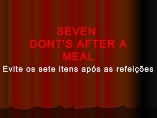 SEVEN
DONT'S AFTER A
MEAL
Evite os sete itens após as refeições
 