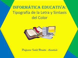 Informática Educativa:
Tipografía de la Letra y Sintaxis
del Color
Profesora Isabel Urrutia Avendaño
 