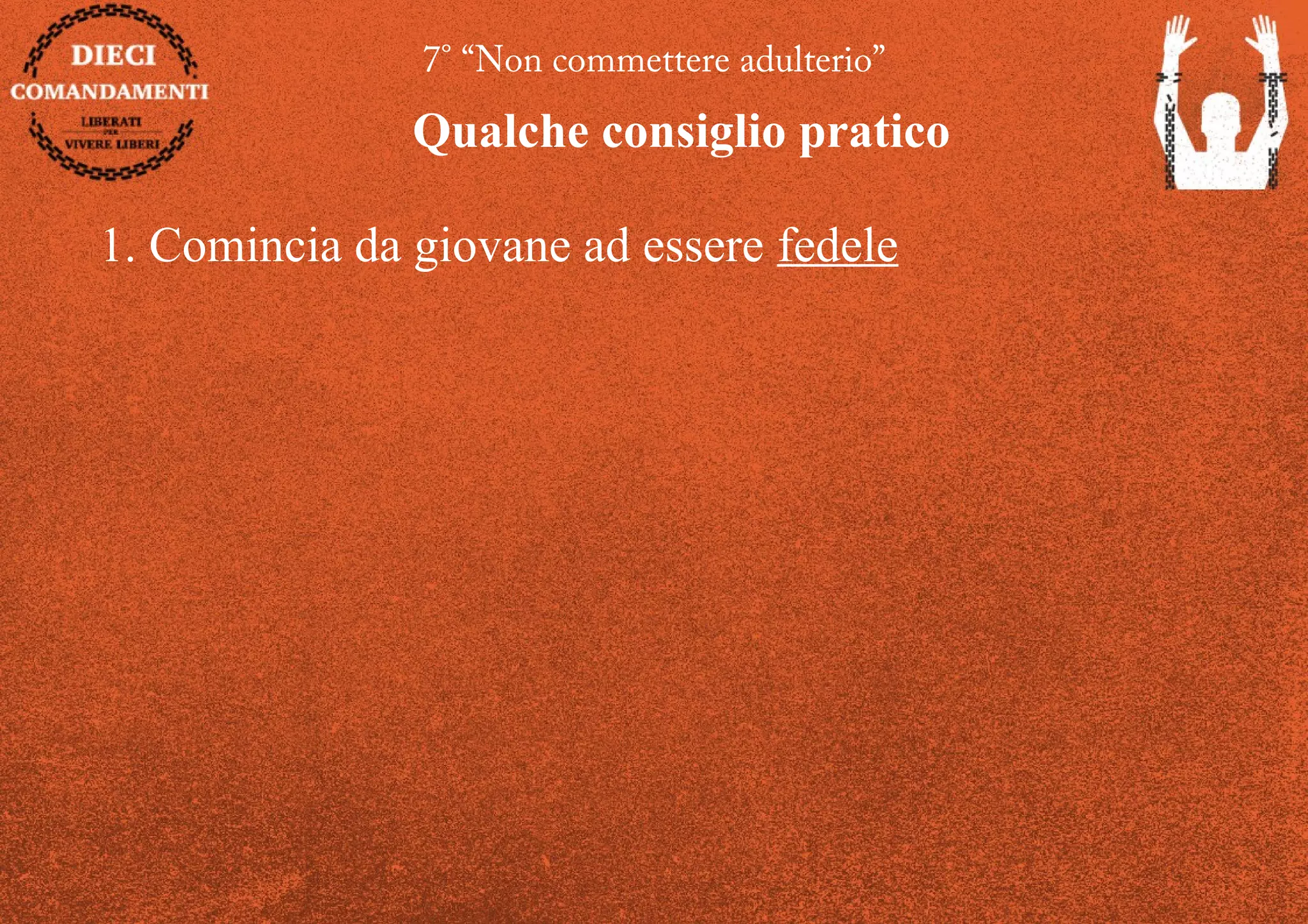 7° “Non commettere adulterio”
Qualche consiglio pratico
1. Comincia da giovane ad essere fedele
 