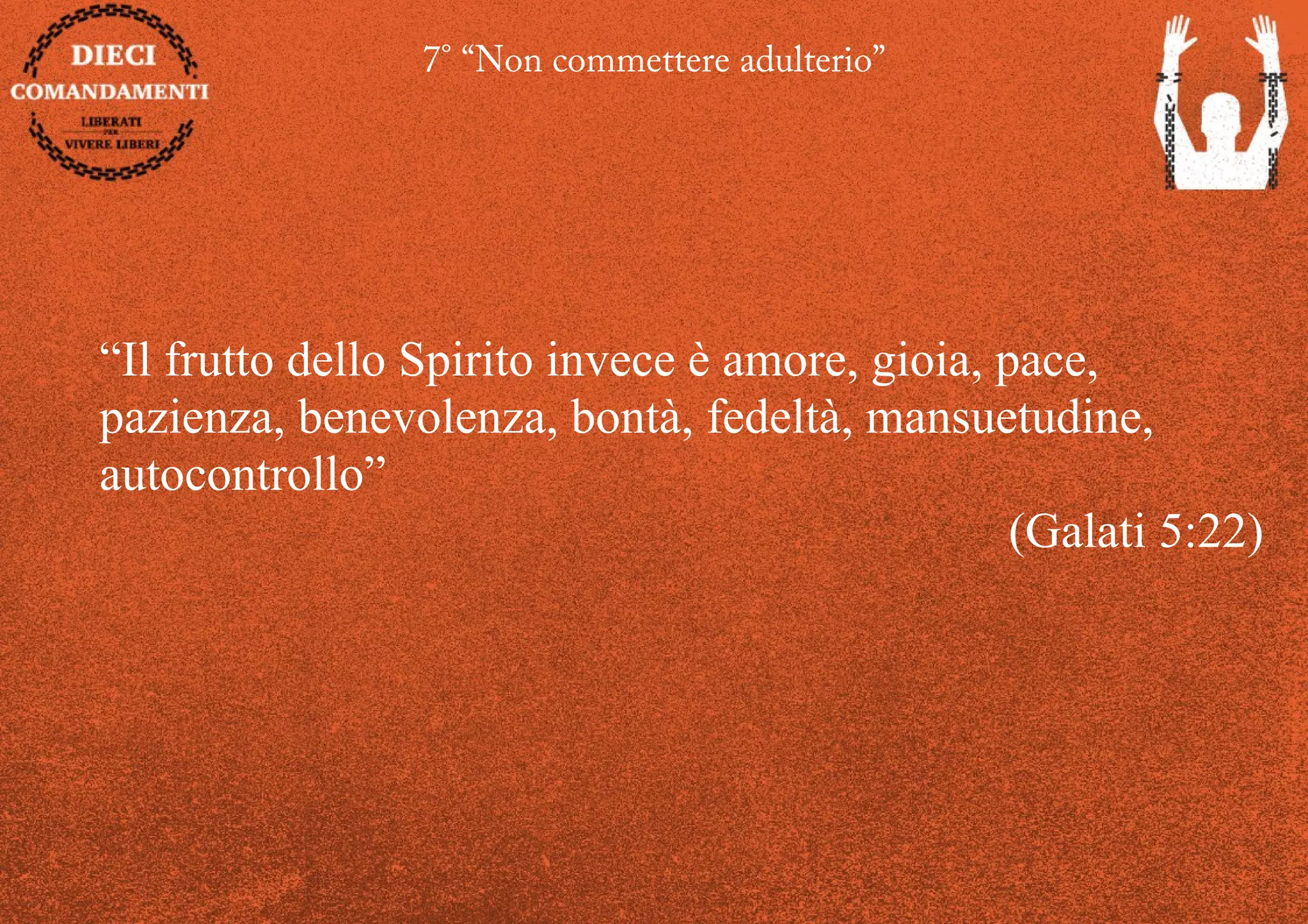 7° “Non commettere adulterio”
“Il frutto dello Spirito invece è amore, gioia, pace,
pazienza, benevolenza, bontà, fedeltà, mansuetudine,
autocontrollo”
(Galati 5:22)
 