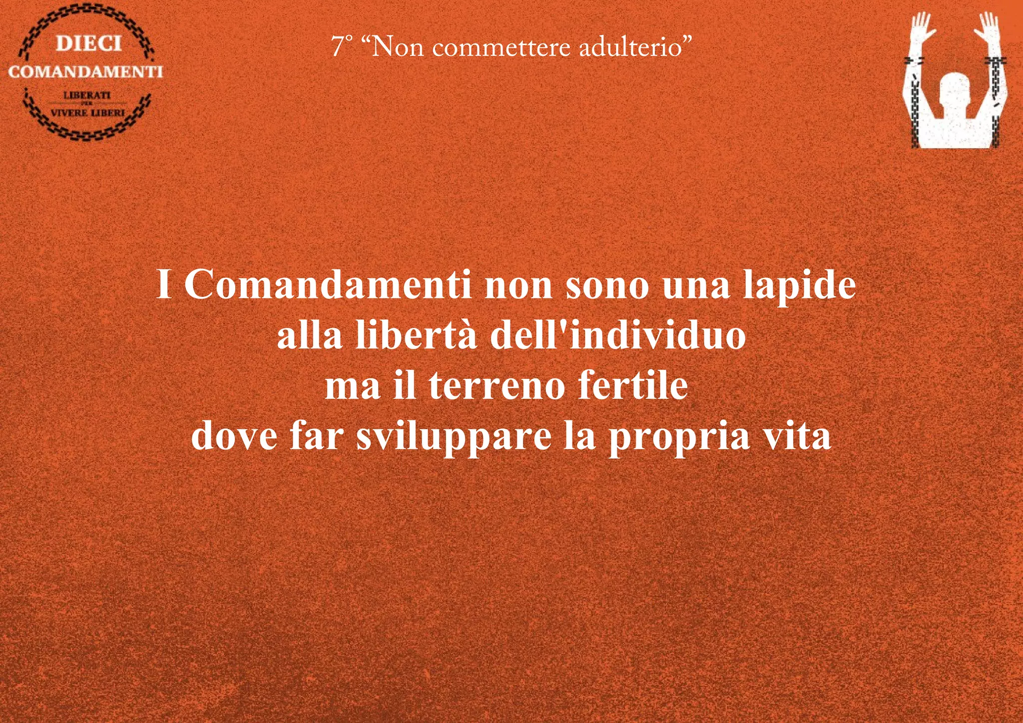 7° “Non commettere adulterio”
I Comandamenti non sono una lapide
alla libertà dell'individuo
ma il terreno fertile
dove far sviluppare la propria vita
 