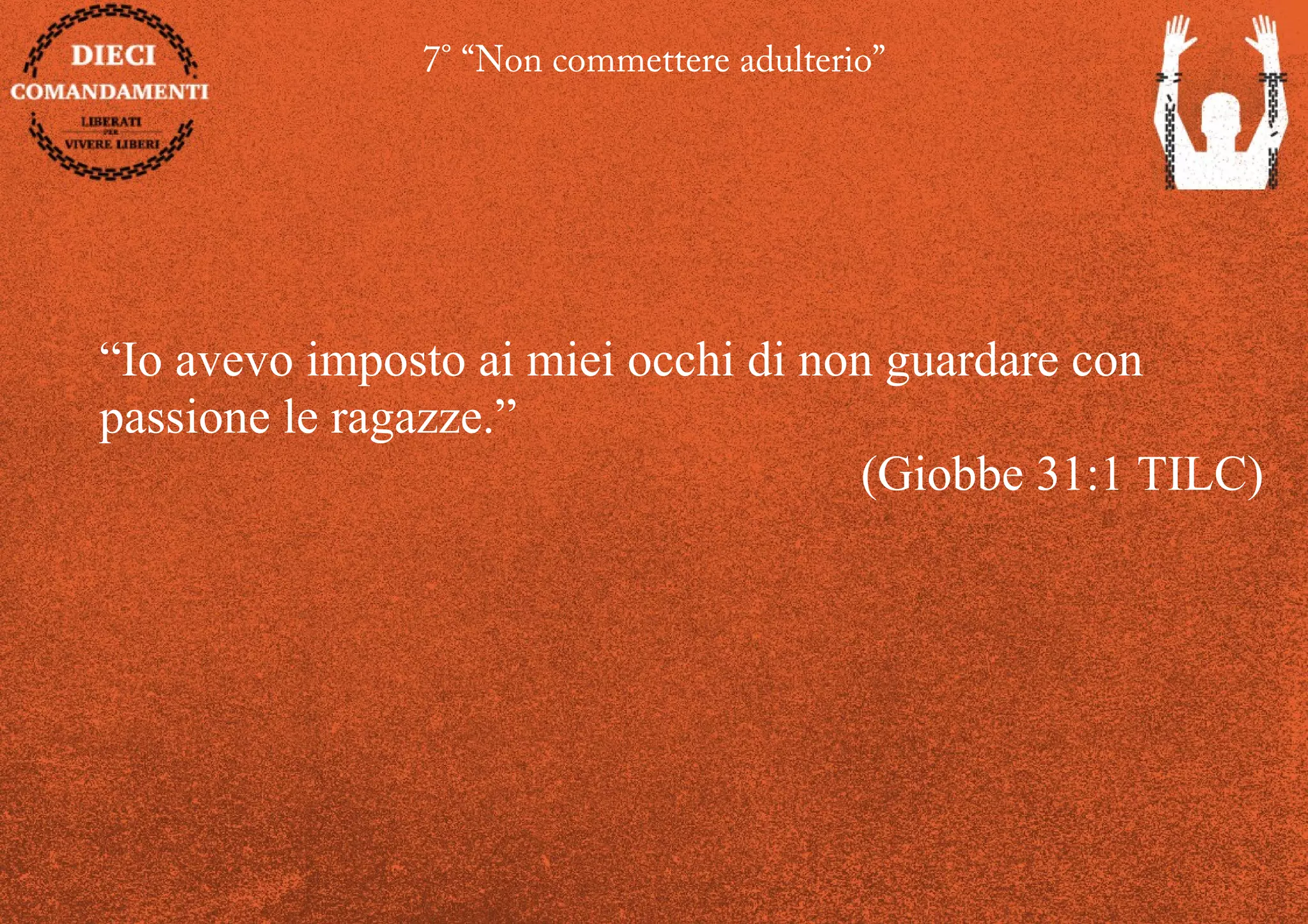 7° “Non commettere adulterio”
“Io avevo imposto ai miei occhi di non guardare con
passione le ragazze.”
(Giobbe 31:1 TILC)
 