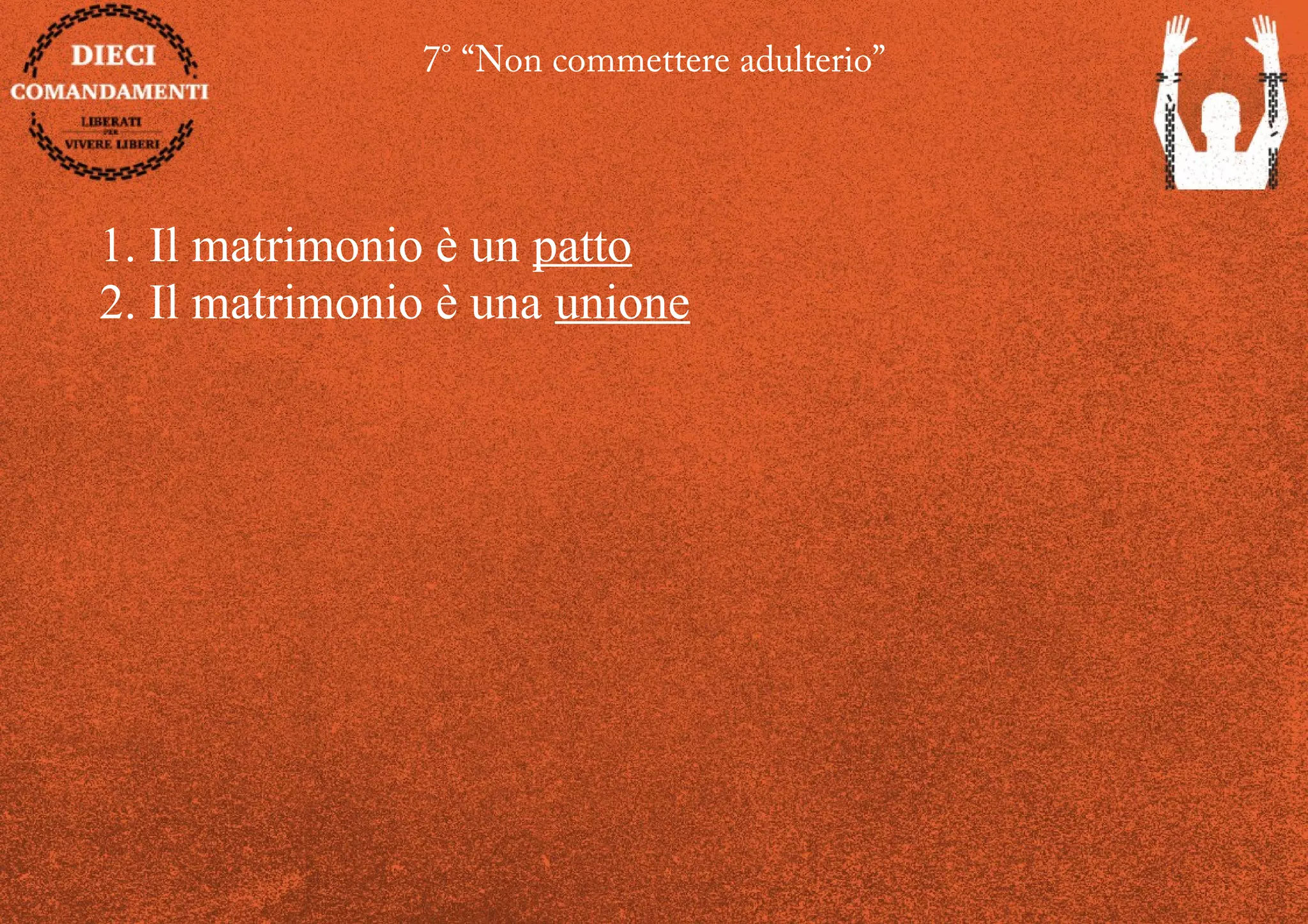 7° “Non commettere adulterio”
1. Il matrimonio è un patto
2. Il matrimonio è una unione
 