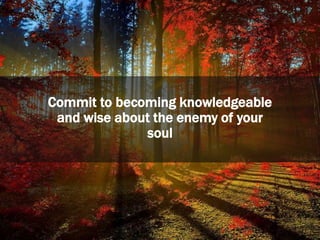Commit to becoming knowledgeable
and wise about the enemy of your
soul
 