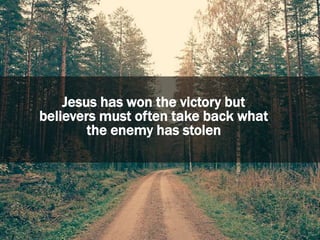 Jesus has won the victory but
believers must often take back what
the enemy has stolen
 