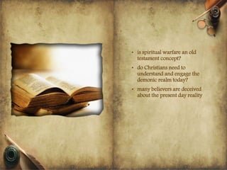 • is spiritual warfare an old
testament concept?
• do Christians need to
understand and engage the
demonic realm today?
• many believers are deceived
about the present day reality
 