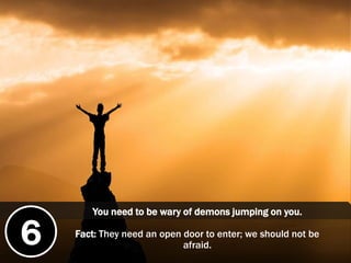 You need to be wary of demons jumping on you.
6 Fact: They need an open door to enter; we should not be
afraid.
 