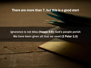 There are more than 7, but this is a good start
Ignorance is not bliss (Hosea 4:6); God's people perish
We have been given...