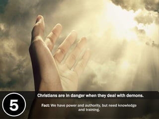 Christians are in danger when they deal with demons.
5 Fact: We have power and authority, but need knowledge
and training.
 
