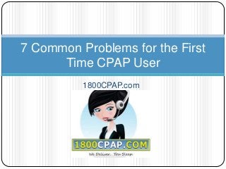 7 Common Problems for the First
Time CPAP User
1800CPAP.com

 