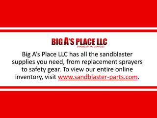 Big A’s Place LLC has all the sandblaster
supplies you need, from replacement sprayers
to safety gear. To view our entire online
inventory, visit www.sandblaster-parts.com.
 