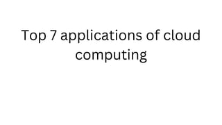 Top 7 applications of cloud
computing
 