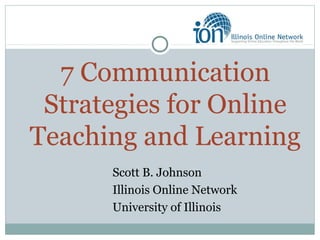 7 Communication
Strategies for Online
Teaching and Learning
Scott B. Johnson
Illinois Online Network
University of Illinois
 