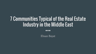 7 Communities Typical of the Real Estate
Industry in the Middle East
Ehsan Bayat
 