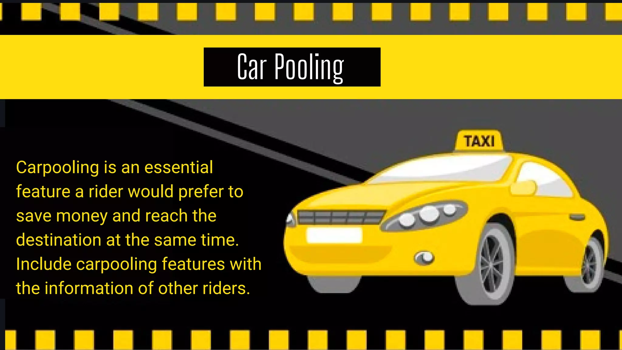 Car Pooling
Carpooling is an essential
feature a rider would prefer to
save money and reach the
destination at the same time.
Include carpooling features with
the information of other riders.
 