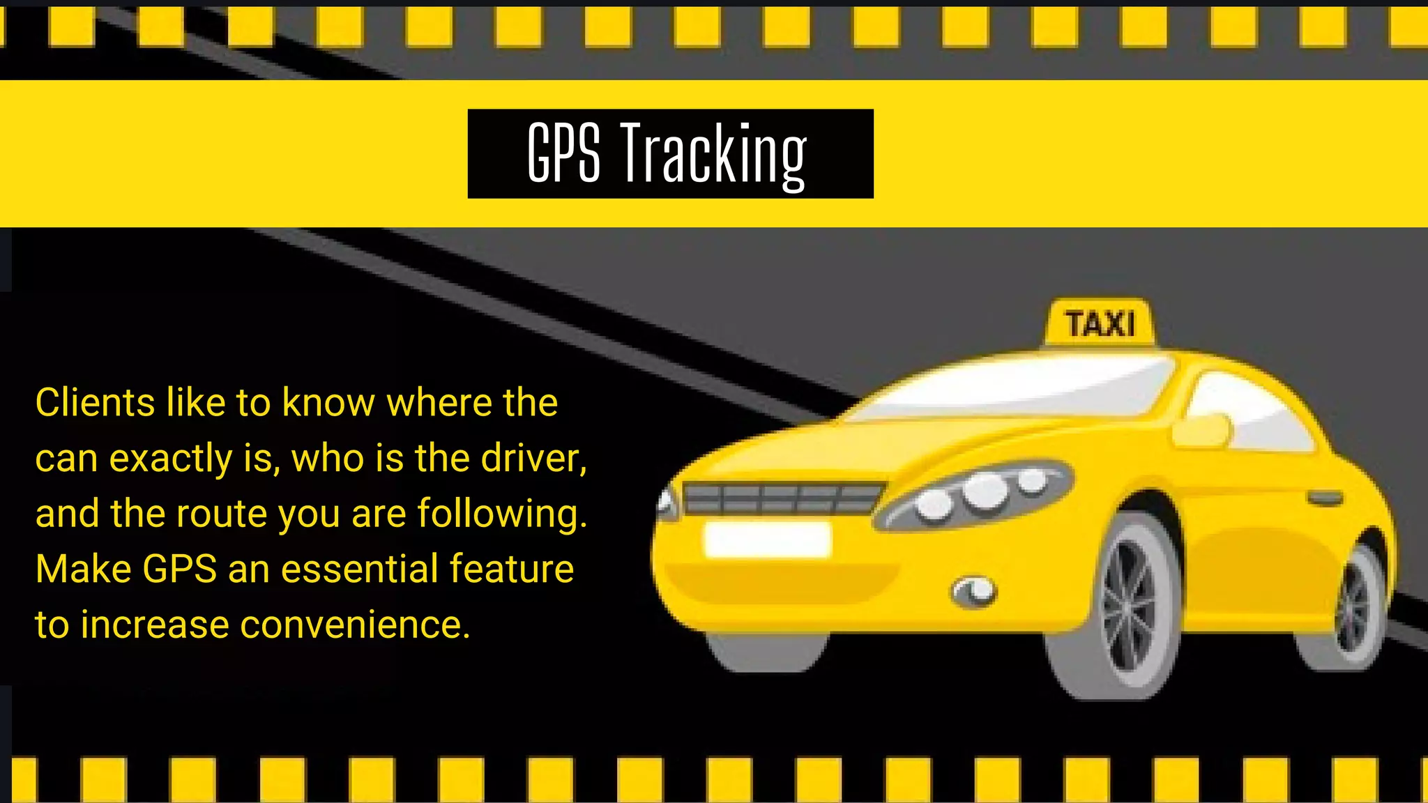 GPS Tracking
Clients like to know where the
can exactly is, who is the driver,
and the route you are following.
Make GPS an essential feature
to increase convenience.
 