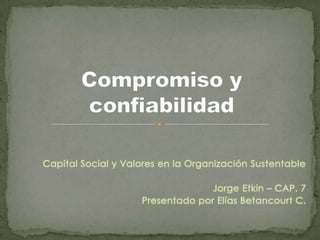 Capital Social y Valores en la Organización Sustentable Jorge Etkin – CAP. 7 Presentado por Elías Betancourt C. Compromiso y confiabilidad 