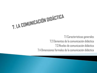 7.1 Características generales
           7.2 Elementos de la comunicación didáctica
                 7.3 Niveles de comunicación didáctica
7.4 Dimensiones formales de la comunicación didáctica
 