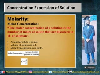 Molarity:
Molar Concentration:
“The molar concentration of a solution is the
number of moles of solute that are dissolved in
1L of solution”.
• Amount of solute is in mol.
• Volume of solution is in L.
• Molar Concentration is in mol/L
Concentration Expression of Solution
 