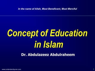 www.understandquran.com 1
In the name of Allah, Most Beneficent, Most Merciful
Concept of Education
in Islam
Dr. Abdulazeez Abdulraheem
 
