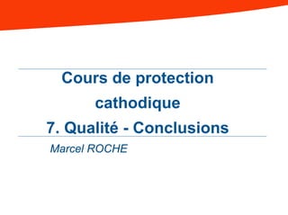 Cours de protection
cathodique
7. Qualité - Conclusions
Marcel ROCHE
 