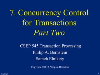 2/8/2012 1
7. Concurrency Control
for Transactions
Part Two
CSEP 545 Transaction Processing
Philip A. Bernstein
Sameh Elnikety
Copyright ©2012 Philip A. Bernstein
 