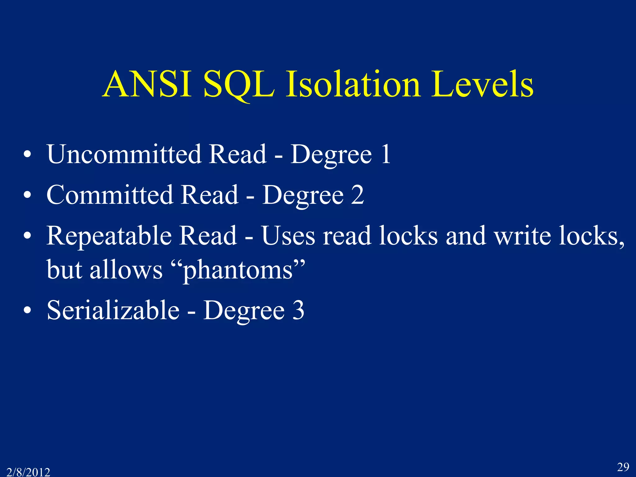 2/8/2012 29
ANSI SQL Isolation Levels
• Uncommitted Read - Degree 1
• Committed Read - Degree 2
• Repeatable Read - Uses read locks and write locks,
but allows “phantoms”
• Serializable - Degree 3
 